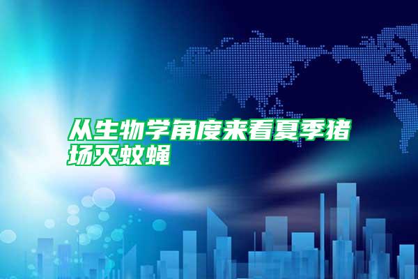 從生物學(xué)角度來看夏季豬場(chǎng)滅蚊蠅