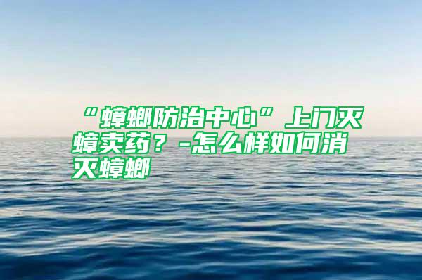 “蟑螂防治中心”上門滅蟑賣藥？-怎么樣如何消滅蟑螂