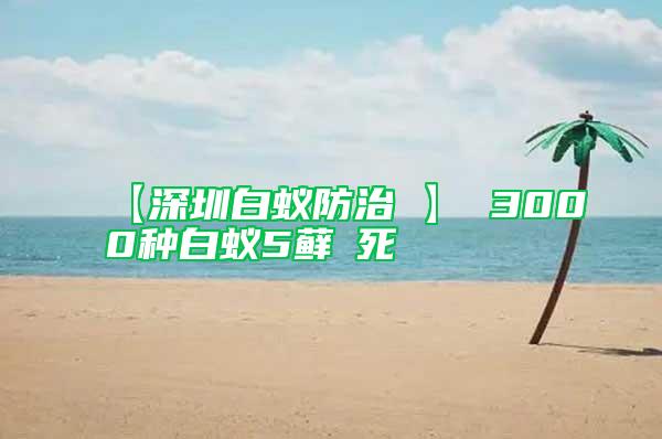 【深圳白蟻防治 】 3000種白蟻5蘚θ死
