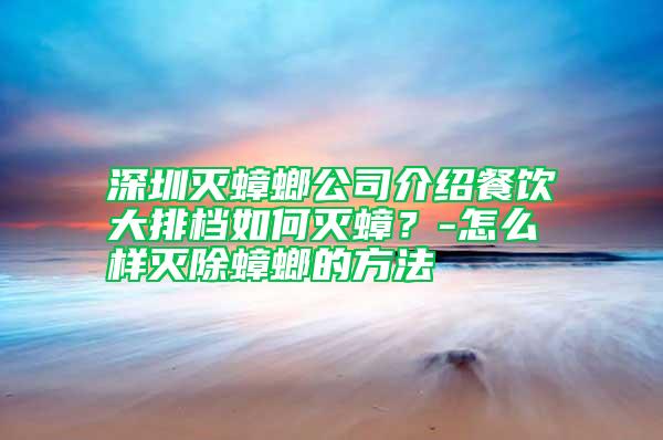 深圳滅蟑螂公司介紹餐飲大排檔如何滅蟑？-怎么樣滅除蟑螂的方法