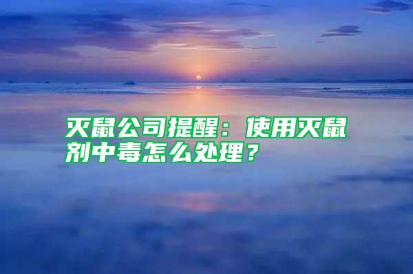 滅鼠公司提醒：使用滅鼠劑中毒怎么處理？
