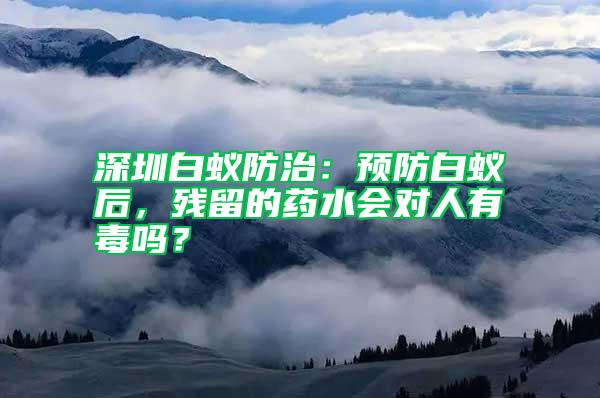 深圳白蟻防治:預(yù)防白蟻后,殘留的藥水會對人有毒嗎?