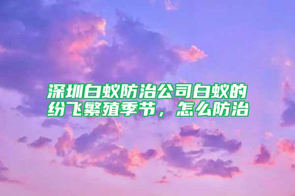 深圳白蟻防治公司白蟻的紛飛繁殖季節，怎么防治