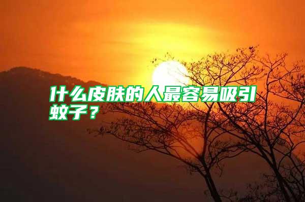 什么皮膚的人最容易吸引蚊子?