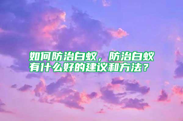 如何防治白蟻，防治白蟻有什么好的建議和方法？