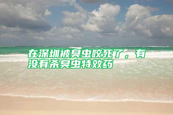 在深圳被臭蟲咬死了，有沒有殺臭蟲特效藥