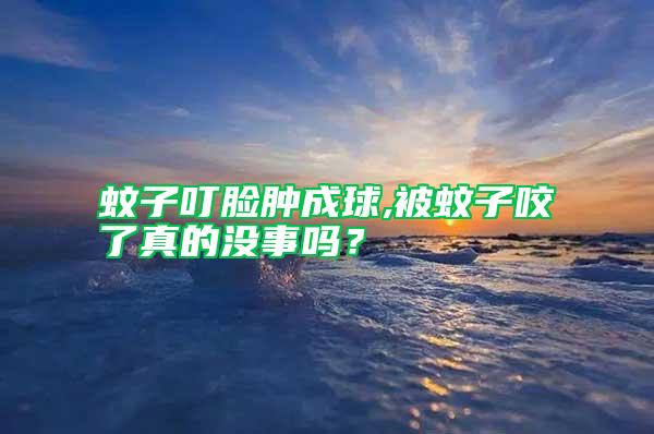 蚊子叮臉腫成球,被蚊子咬了真的沒事嗎？