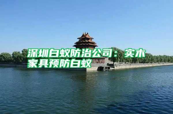 深圳白蟻防治公司：實(shí)木家具預(yù)防白蟻