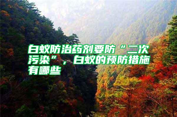 白蟻防治藥劑要防“二次污染”，白蟻的預防措施有哪些