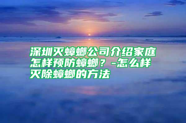 深圳滅蟑螂公司介紹家庭怎樣預防蟑螂？-怎么樣滅除蟑螂的方法