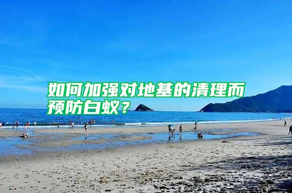 如何加強對地基的清理而預防白蟻？