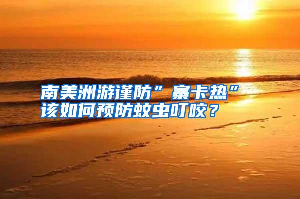 南美洲游謹防”寨卡熱” 該如何預防蚊蟲叮咬？