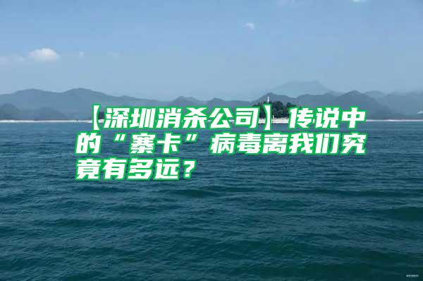 【深圳消殺公司】傳說中的“寨卡”病毒離我們究竟有多遠？
