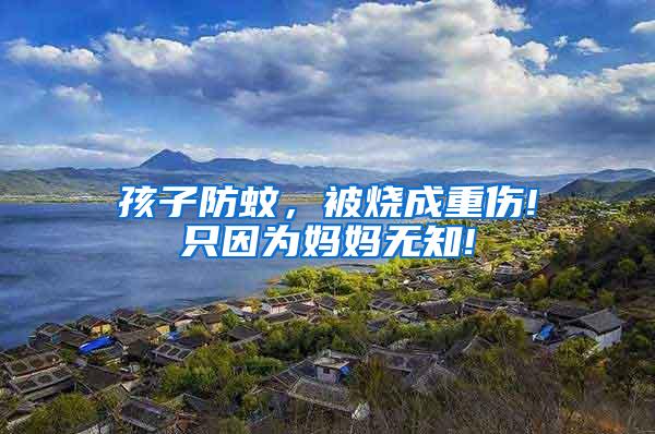 孩子防蚊，被燒成重傷!只因?yàn)閶寢専o(wú)知!